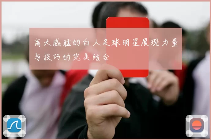 高大威猛的白人足球明星展现力量与技巧的完美结合