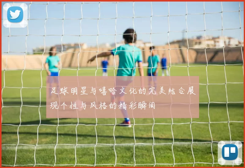 足球明星与嘻哈文化的完美结合展现个性与风格的精彩瞬间