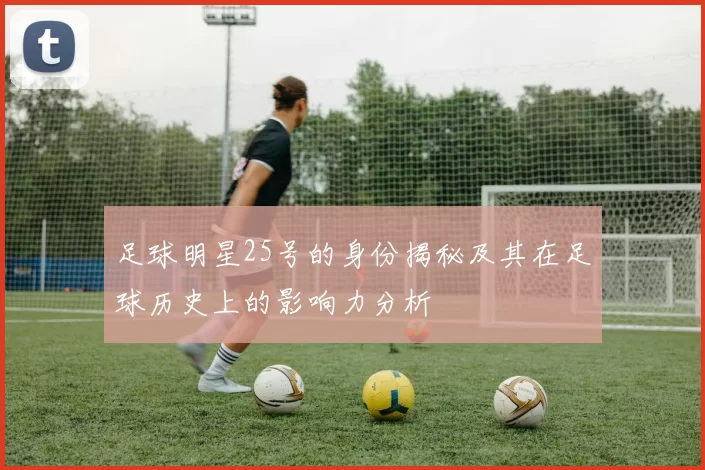 足球明星25号的身份揭秘及其在足球历史上的影响力分析