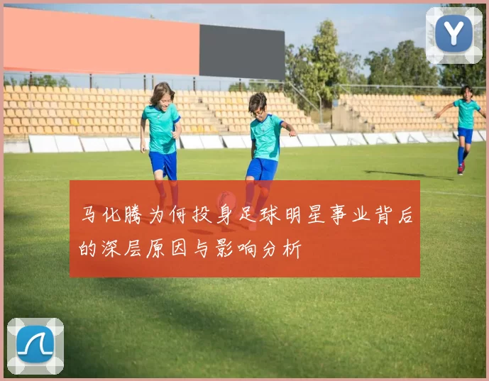 马化腾为何投身足球明星事业背后的深层原因与影响分析