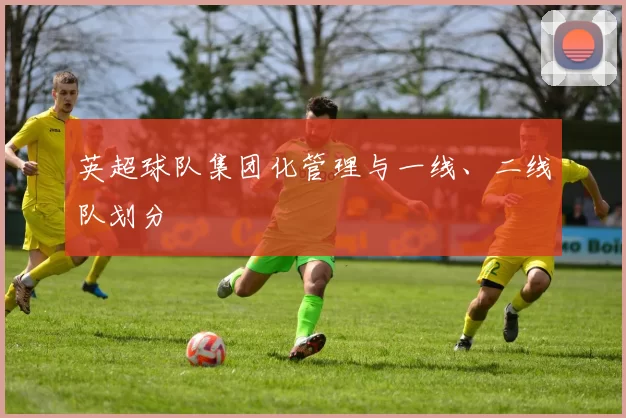 英超球队集团化管理与一线、二线队划分