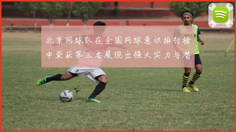 北京网球队在全国网球意识排行榜中荣获第三名展现出强大实力与潜力