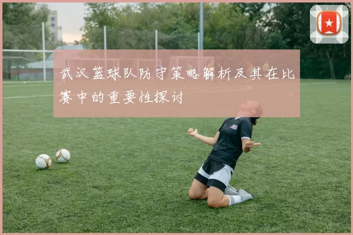 武汉篮球队防守策略解析及其在比赛中的重要性探讨