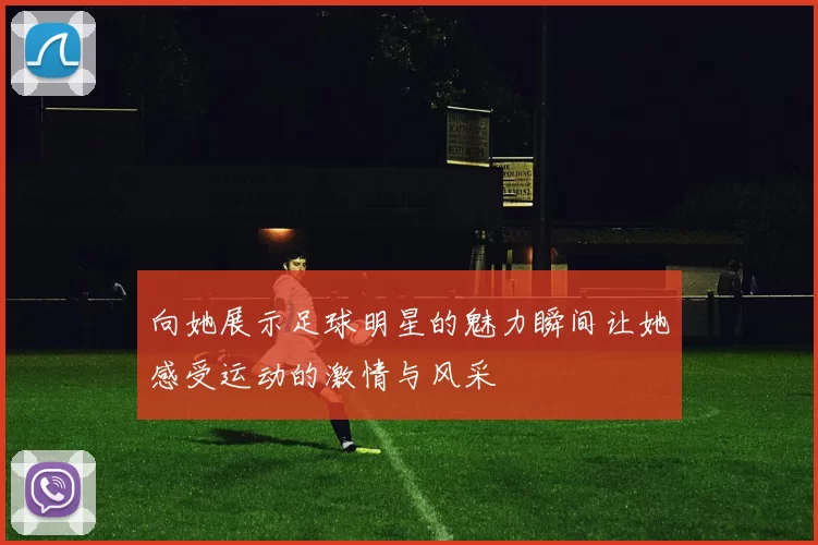 向她展示足球明星的魅力瞬间让她感受运动的激情与风采
