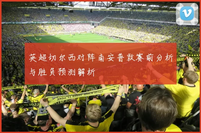 英超切尔西对阵南安普敦赛前分析与胜负预测解析