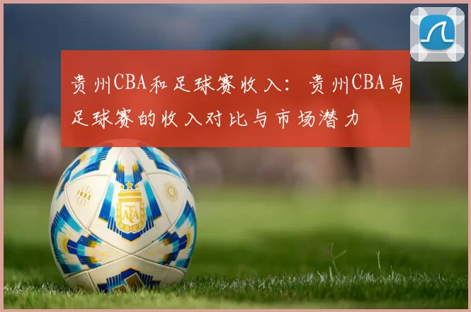 贵州CBA和足球赛收入：贵州CBA与足球赛的收入对比与市场潜力
