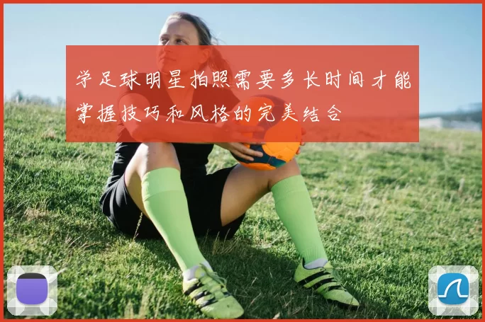 学足球明星拍照需要多长时间才能掌握技巧和风格的完美结合