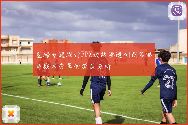 重磅专题探讨FPX边路渗透创新策略与战术变革的深度分析