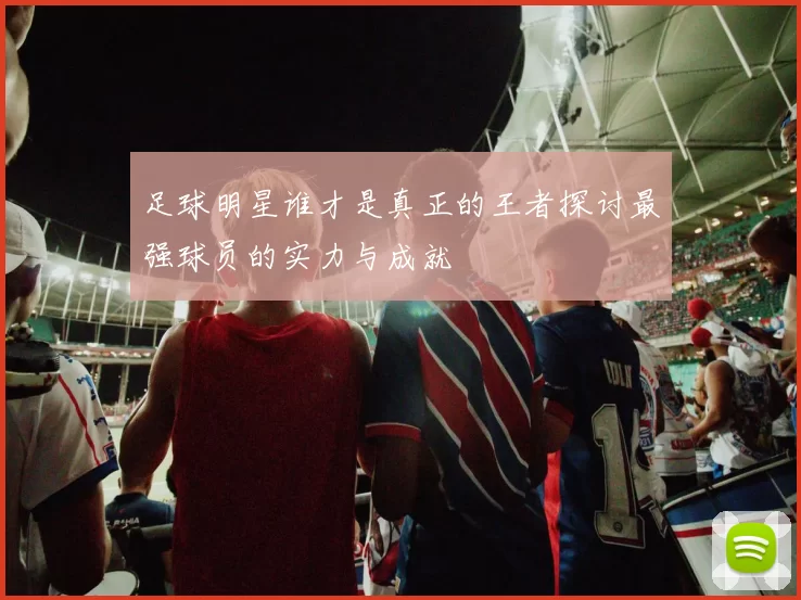 足球明星谁才是真正的王者探讨最强球员的实力与成就