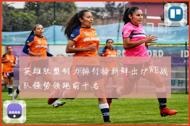 英雄联盟耐力排行榜新鲜出炉WE战队强势领跑前十名