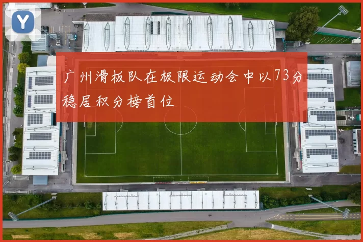 广州滑板队在极限运动会中以73分稳居积分榜首位