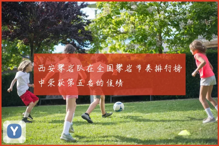 西安攀岩队在全国攀岩节奏排行榜中荣获第五名的佳绩