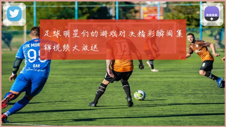 足球明星们的游戏对决精彩瞬间集锦视频大放送