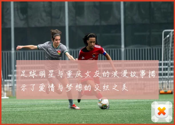 足球明星与重庆女友的浪漫故事揭示了爱情与梦想的交织之美