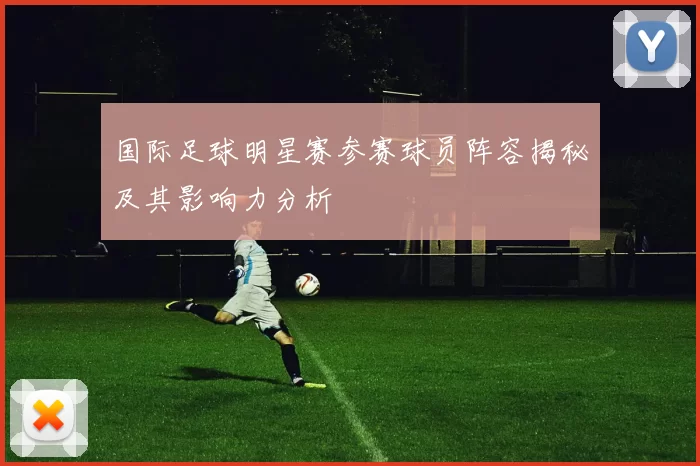 国际足球明星赛参赛球员阵容揭秘及其影响力分析
