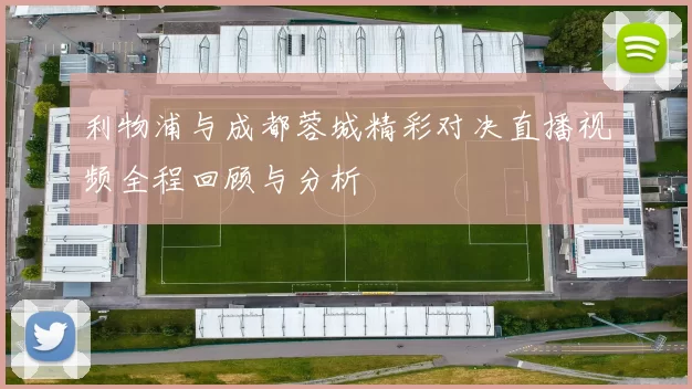 利物浦与成都蓉城精彩对决直播视频全程回顾与分析
