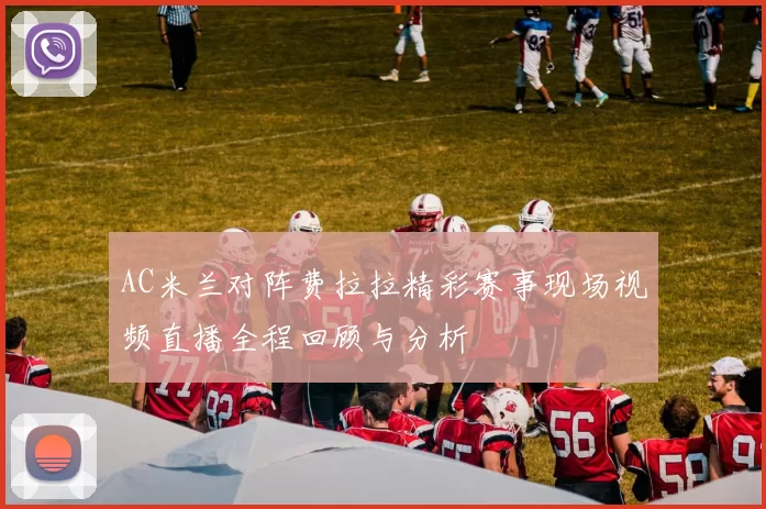 AC米兰对阵费拉拉精彩赛事现场视频直播全程回顾与分析