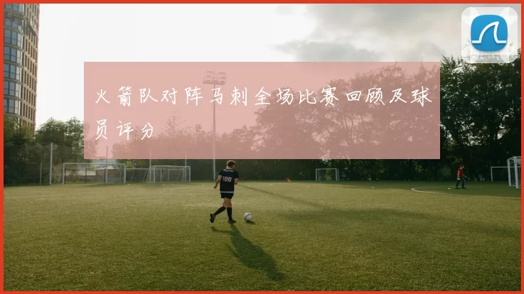 火箭队对阵马刺全场比赛回顾及球员评分
