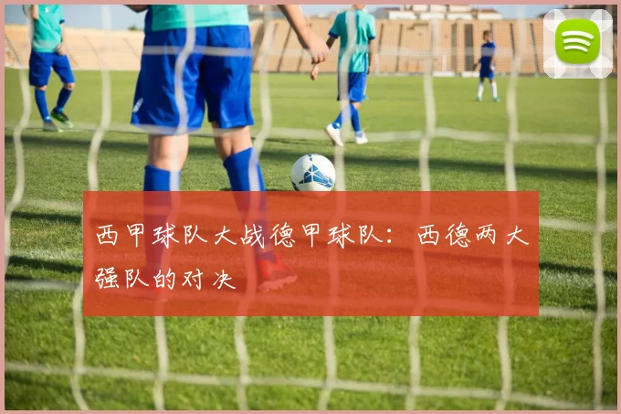 西甲球队大战德甲球队：西德两大强队的对决