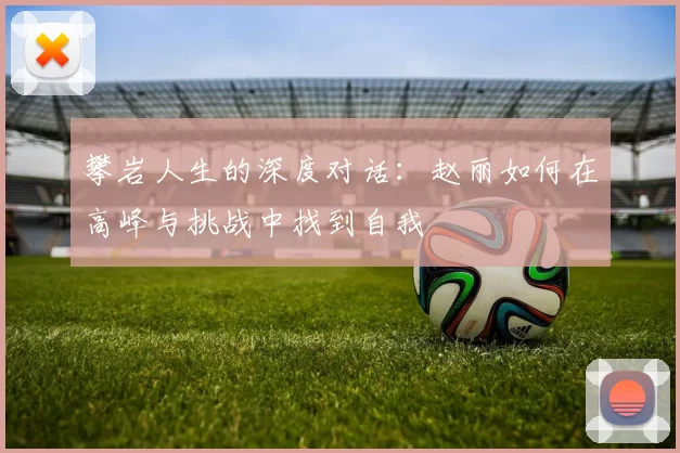 攀岩人生的深度对话：赵丽如何在高峰与挑战中找到自我