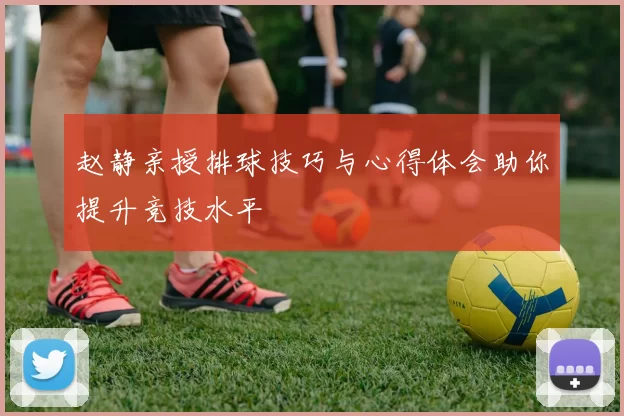 赵静亲授排球技巧与心得体会助你提升竞技水平