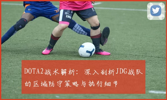 DOTA2战术解析：深入剖析JDG战队的区域防守策略与执行细节
