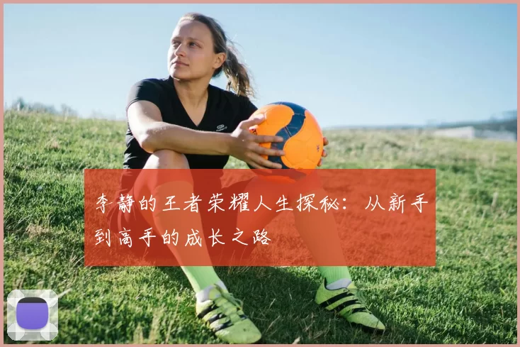李静的王者荣耀人生探秘：从新手到高手的成长之路
