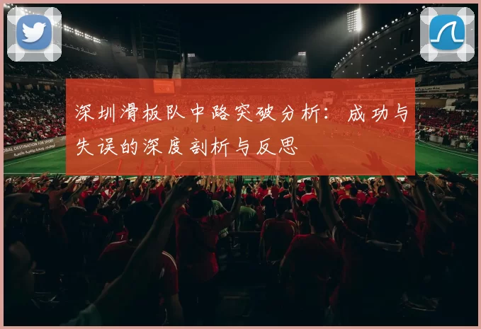 深圳滑板队中路突破分析：成功与失误的深度剖析与反思