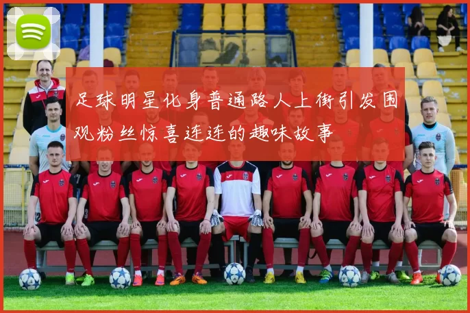 足球明星化身普通路人上街引发围观粉丝惊喜连连的趣味故事