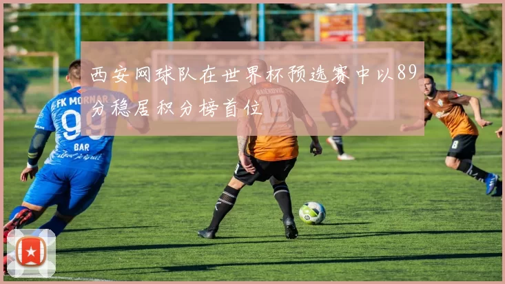 西安网球队在世界杯预选赛中以89分稳居积分榜首位
