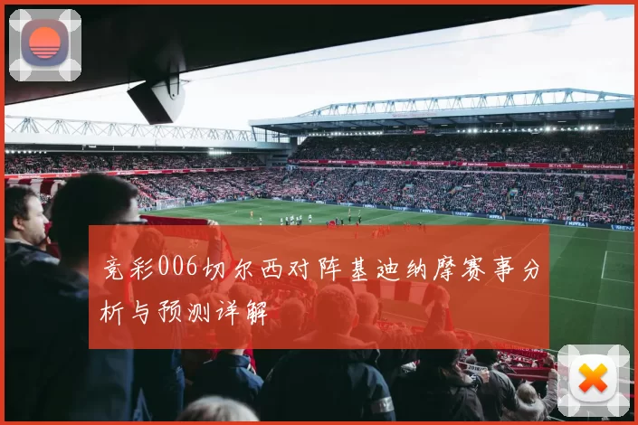 竞彩006切尔西对阵基迪纳摩赛事分析与预测详解