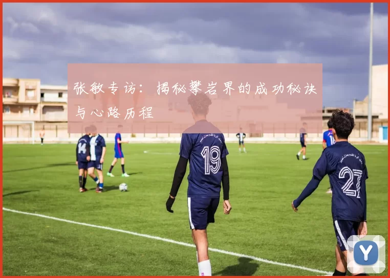 张敏专访：揭秘攀岩界的成功秘诀与心路历程