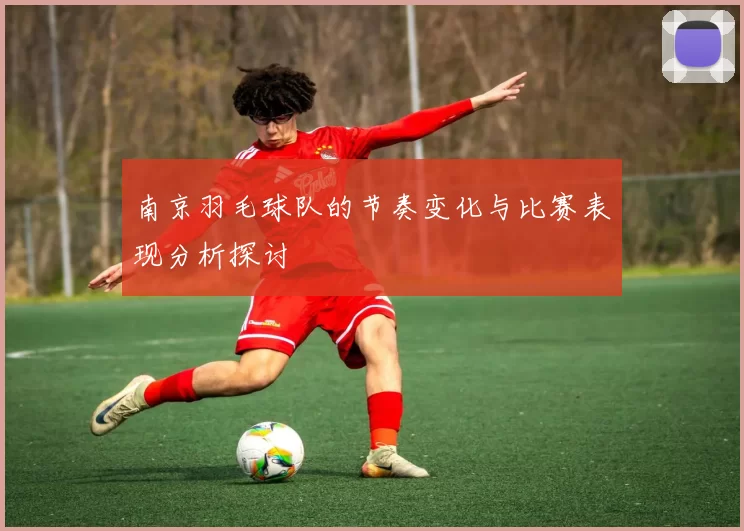 南京羽毛球队的节奏变化与比赛表现分析探讨