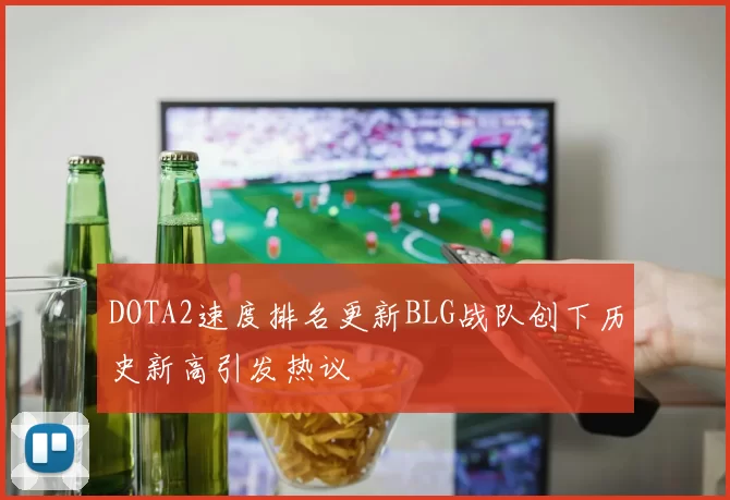 DOTA2速度排名更新BLG战队创下历史新高引发热议