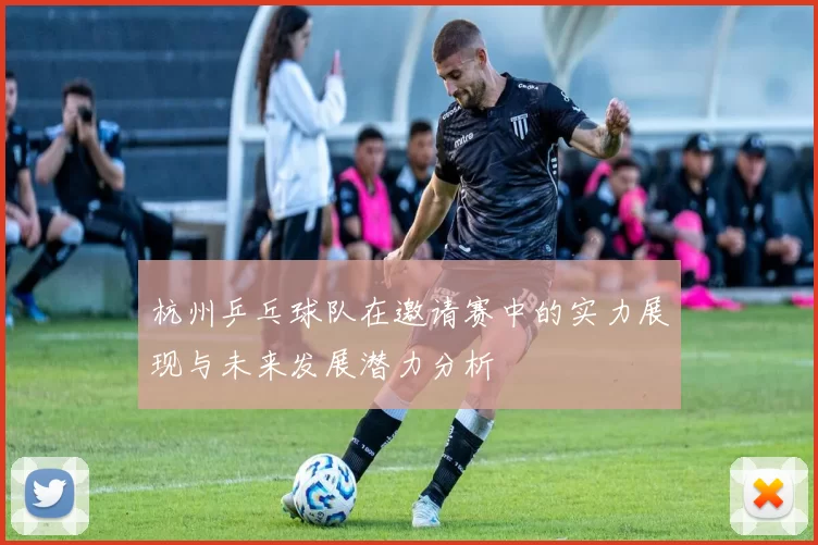 杭州乒乓球队在邀请赛中的实力展现与未来发展潜力分析