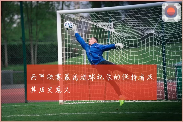 西甲联赛最高进球纪录的保持者及其历史意义