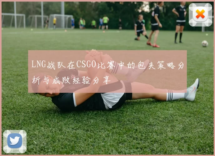LNG战队在CSGO比赛中的包夹策略分析与成败经验分享