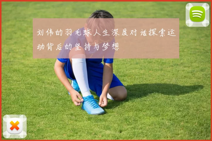刘伟的羽毛球人生深度对话探索运动背后的坚持与梦想
