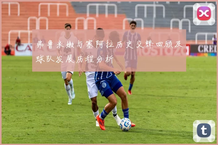 弗鲁米嫩与塞阿拉历史交锋回顾及球队发展历程分析