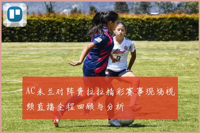 AC米兰对阵费拉拉精彩赛事现场视频直播全程回顾与分析