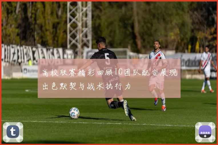 高校联赛精彩回顾IG团队配合展现出色默契与战术执行力