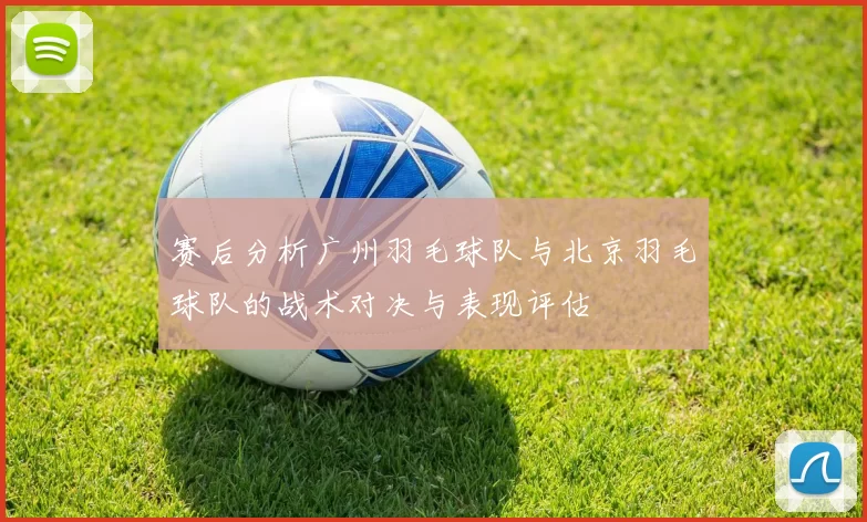 赛后分析广州羽毛球队与北京羽毛球队的战术对决与表现评估