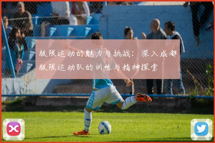 极限运动的魅力与挑战：深入成都极限运动队的训练与精神探索