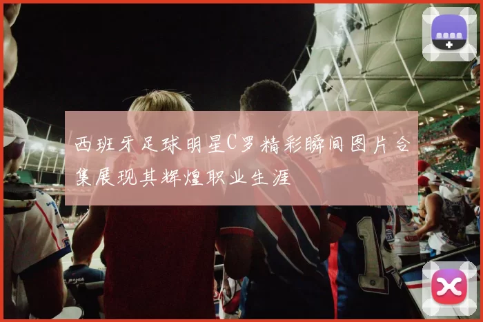 西班牙足球明星C罗精彩瞬间图片合集展现其辉煌职业生涯