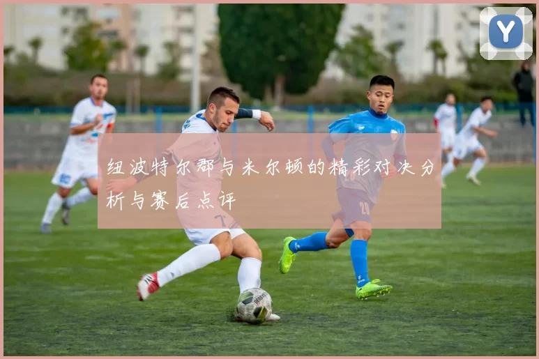 纽波特尔郡与米尔顿的精彩对决分析与赛后点评