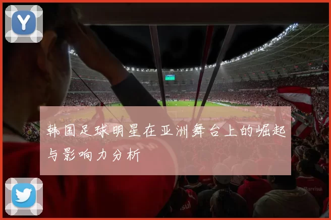 韩国足球明星在亚洲舞台上的崛起与影响力分析