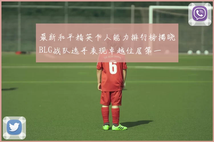 最新和平精英个人能力排行榜揭晓BLG战队选手表现卓越位居第一
