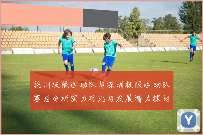 杭州极限运动队与深圳极限运动队赛后分析实力对比与发展潜力探讨