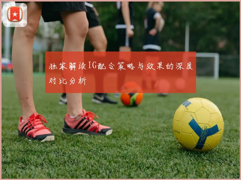 独家解读IG配合策略与效果的深度对比分析