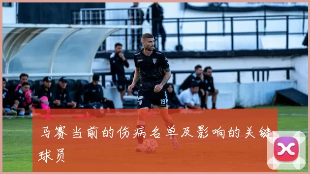 马赛当前的伤病名单及影响的关键球员